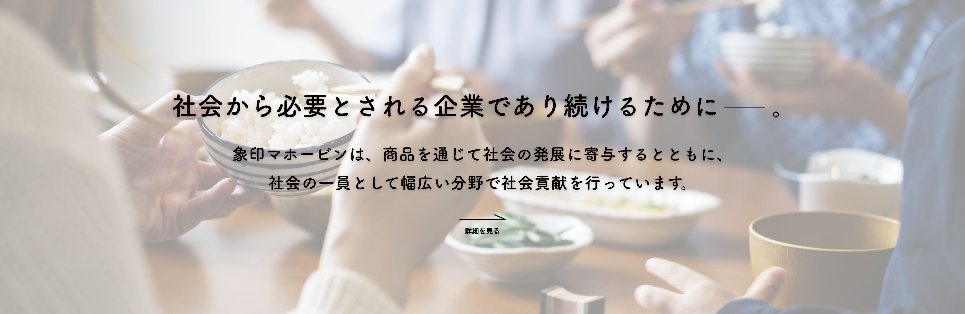 社会から必要とされる企業であり続けるために。 象印マホービンは、商品を通じて社会の発展に寄与するとともに、社会の一員として幅広い分野で社会貢献を行っています。 詳細をみる