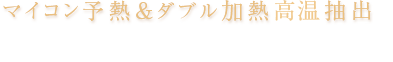 マイコン予熱&ダブル加熱高温抽出※