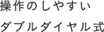 操作のしやすいダブルダイヤル式