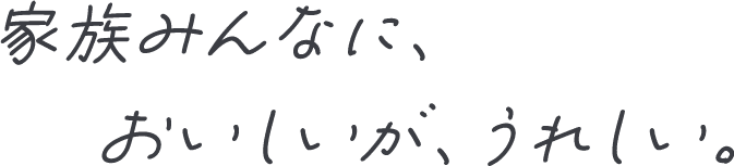 家族みんなに、おいしいが、うれしい。