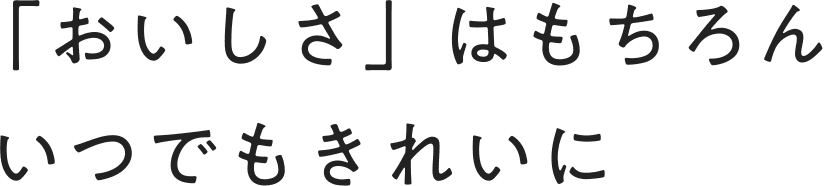 「おいしさ」はもちろんいつでもきれいに