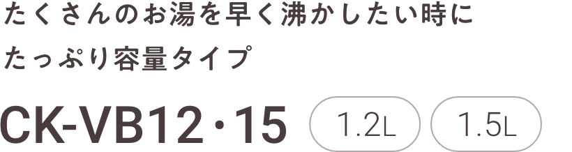たくさんのお湯を早く沸かしたい時にたっぷり容量タイプ CK-VB12・15 1.2L 1.5L