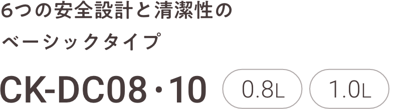 6つの安全設計と清潔性のベーシックタイプ CK-DC08・10 0.8L 1.0L