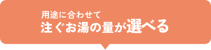 用途に合わせて注ぐお湯の量が選べる