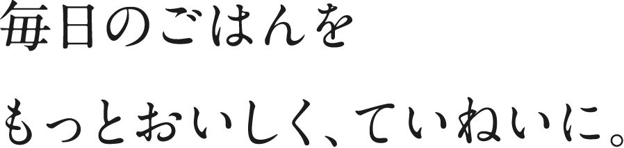 毎日のごはんをもっとおいしく、ていねいに。