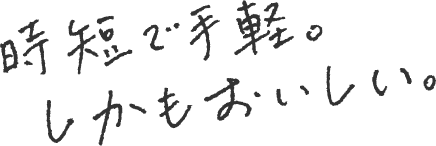 時短で手軽。しかもおいしい。