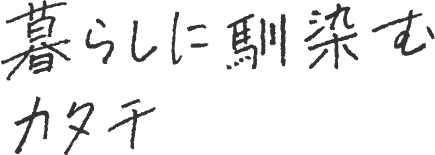 暮らしに馴染むカタチ